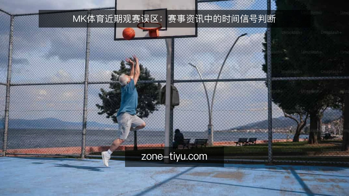 MK体育近期观赛误区:赛事资讯中的时间信号判断