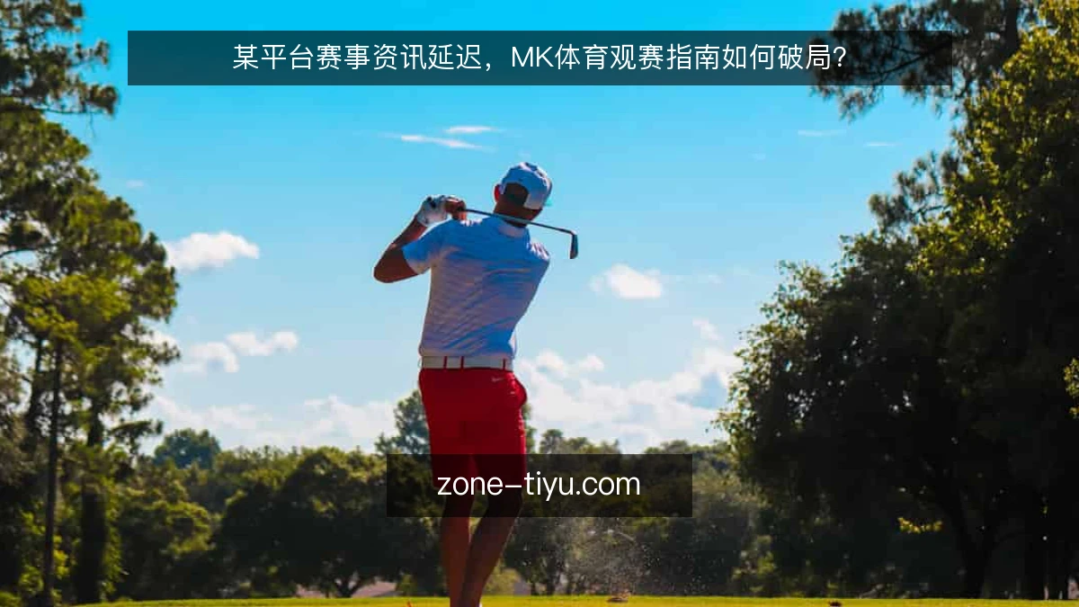 某平台赛事资讯延迟，MK体育观赛指南如何破局？