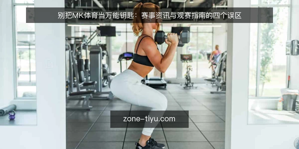 别把MK体育当万能钥匙：赛事资讯与观赛指南的四个误区 — 先厘清一个前提：资讯多不等于看得懂 配图