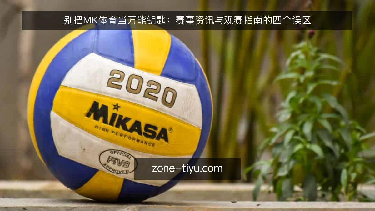 别把MK体育当万能钥匙：赛事资讯与观赛指南的四个误区